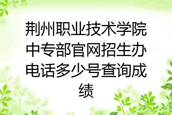 荆州职业技术学院中专部官网招生办电话多少号查询成绩