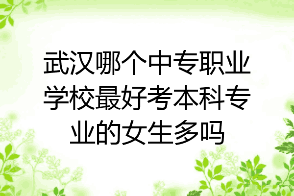 武汉哪个中专职业学校最好考本科专业的女生多吗