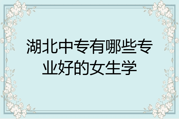 湖北中专有哪些专业好的女生学