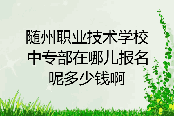 随州职业技术学校中专部在哪儿报名呢多少钱啊
