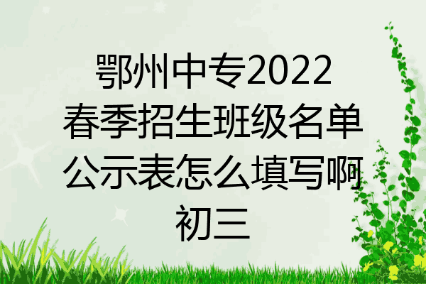 鄂州中专2022春季招生班级名单公示表怎么填写啊初三