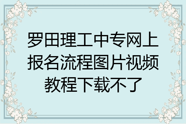 罗田理工中专网上报名流程图片视频教程下载不了
