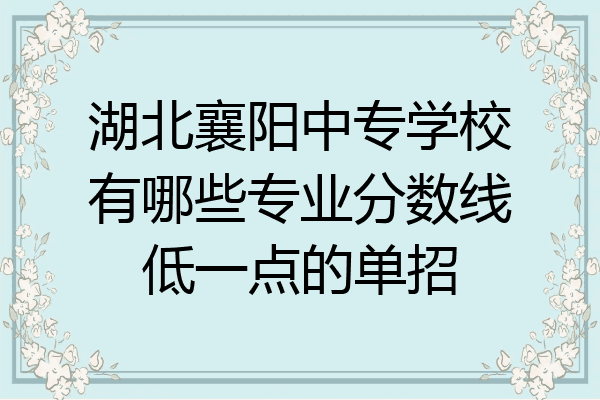 湖北襄阳中专学校有哪些专业分数线低一点的单招