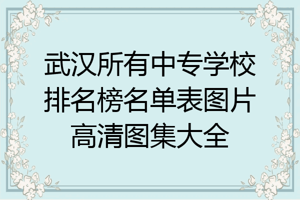 武汉所有中专学校排名榜名单表图片高清图集大全