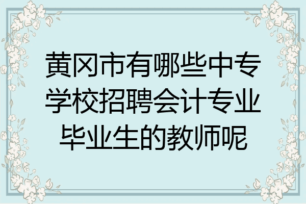 黄冈市有哪些中专学校招聘会计专业毕业生的教师呢