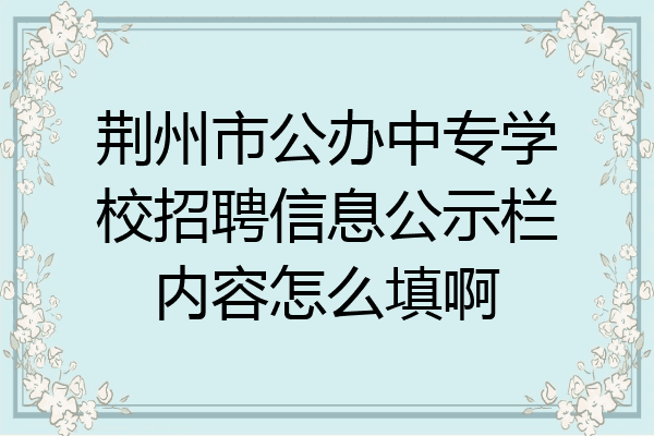 荆州市公办中专学校招聘信息公示栏内容怎么填啊