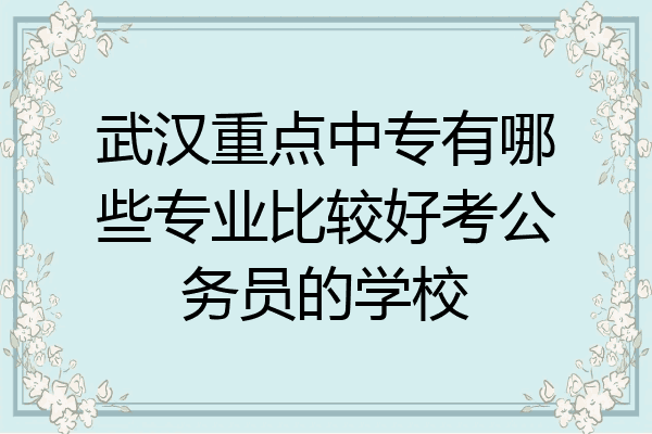 武汉重点中专有哪些专业比较好考公务员的学校