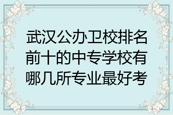 武汉公办卫校排名前十的中专学校有哪几所专业最好考