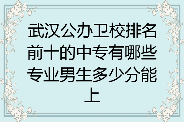 武汉公办卫校排名前十的中专有哪些专业男生多少分能上