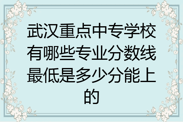 武汉重点中专学校有哪些专业分数线最低是多少分能上的