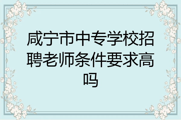 咸宁市中专学校招聘老师条件要求高吗