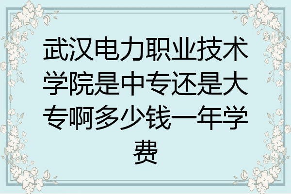 武汉电力职业技术学院是中专还是大专啊多少钱一年学费