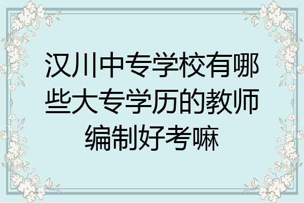 汉川中专学校有哪些大专学历的教师编制好考嘛