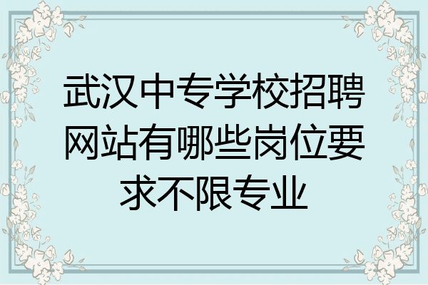 武汉中专学校招聘网站有哪些岗位要求不限专业