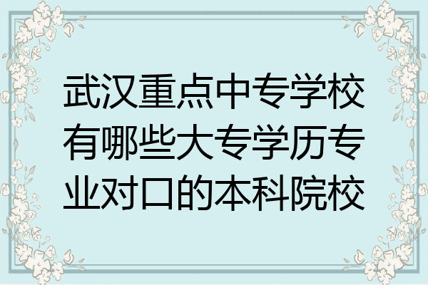 武汉重点中专学校有哪些大专学历专业对口的本科院校