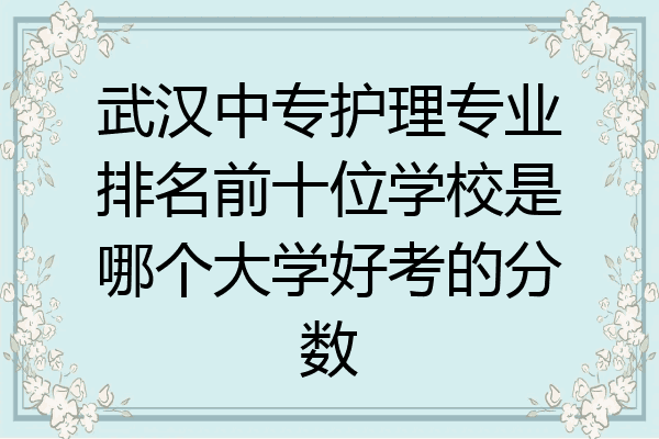 武汉中专护理专业排名前十位学校是哪个大学好考的分数