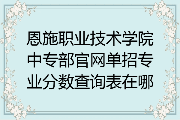 恩施职业技术学院中专部官网单招专业分数查询表在哪