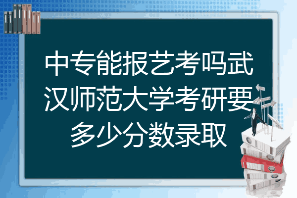 中专能报艺考吗武汉师范大学考研要多少分数录取
