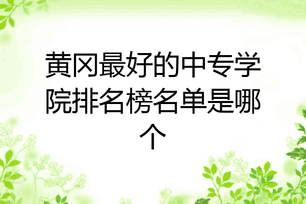 黄冈最好的中专学院排名榜名单是哪个