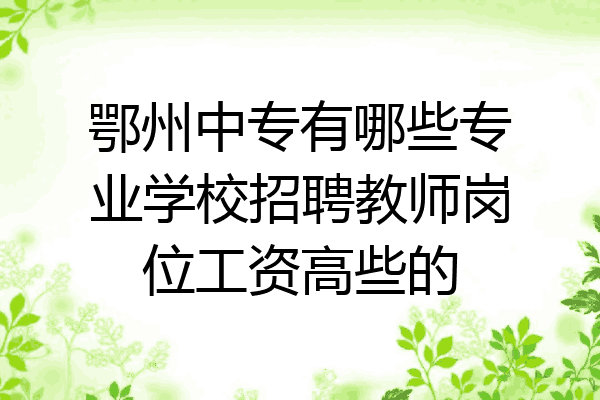 鄂州中专有哪些专业学校招聘教师岗位工资高些的