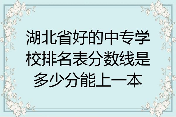 湖北省好的中专学校排名表分数线是多少分能上一本
