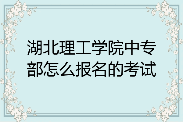 湖北理工学院中专部怎么报名的考试
