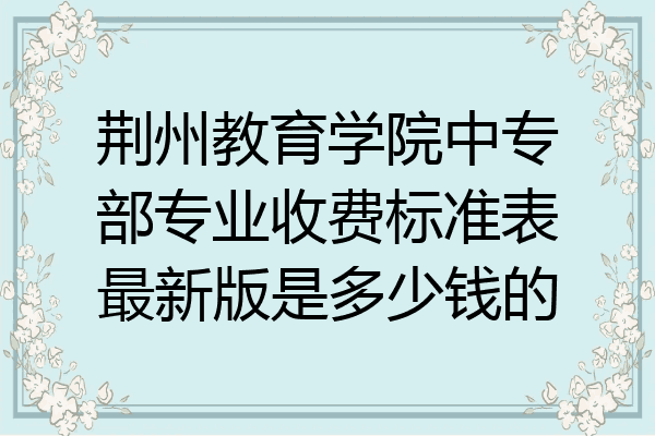 荆州教育学院中专部专业收费标准表最新版是多少钱的