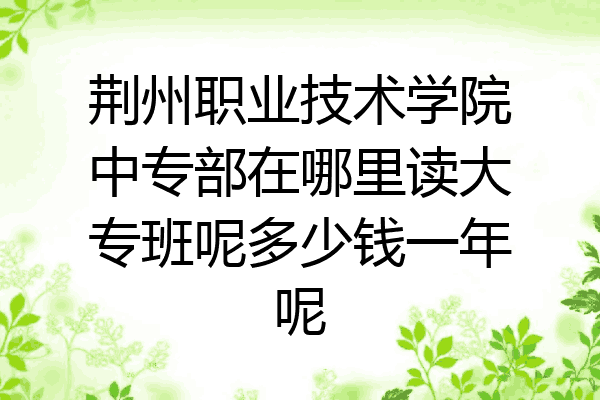 荆州职业技术学院中专部在哪里读大专班呢多少钱一年呢