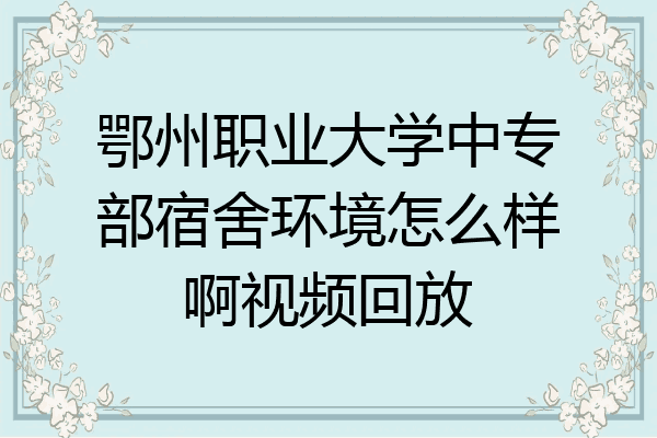 鄂州职业大学中专部宿舍环境怎么样啊视频回放
