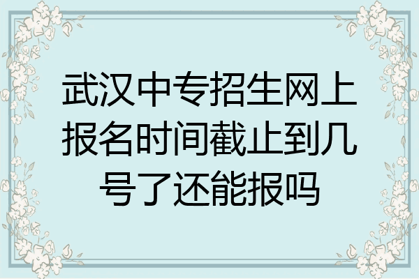 武汉中专招生网上报名时间截止到几号了还能报吗