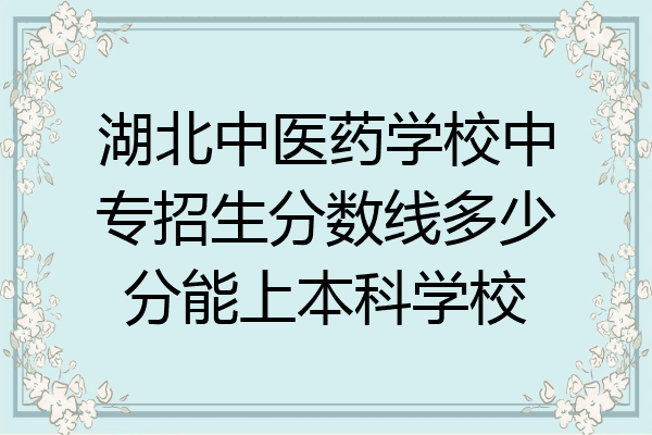 湖北中医药学校中专招生分数线多少分能上本科学校
