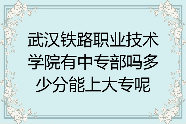 武汉铁路职业技术学院有中专部吗多少分能上大专呢