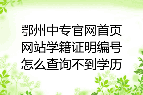 鄂州中专官网首页网站学籍证明编号怎么查询不到学历