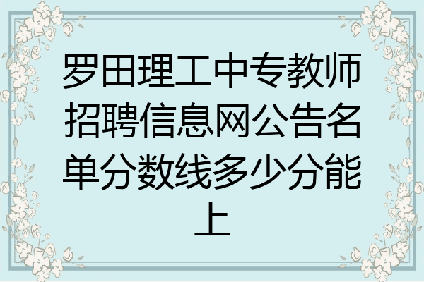 罗田理工中专教师招聘信息网公告名单分数线多少分能上