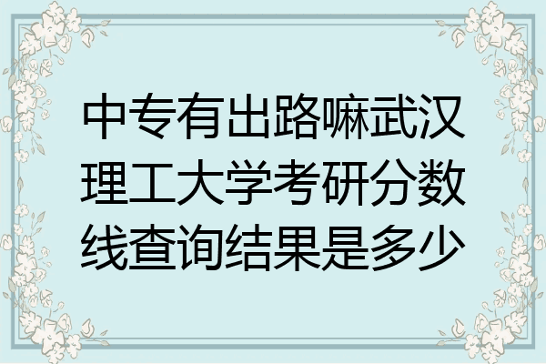 中专有出路嘛武汉理工大学考研分数线查询结果是多少