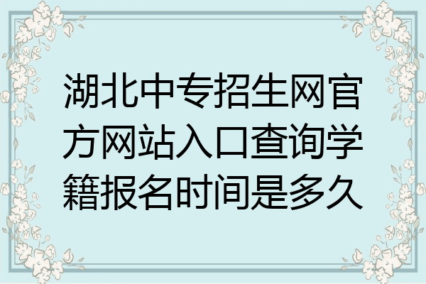 湖北中专招生网官方网站入口查询学籍报名时间是多久