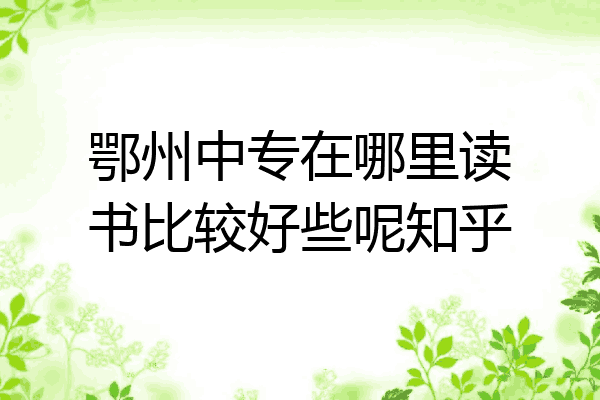 鄂州中专在哪里读书比较好些呢知乎