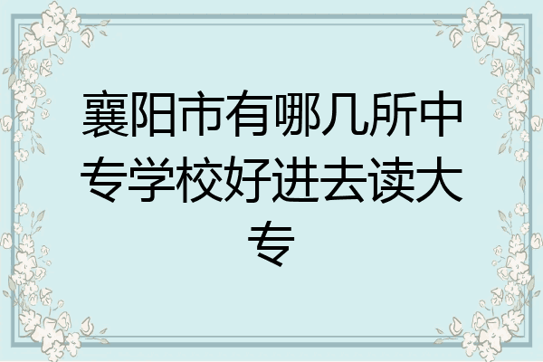 襄阳市有哪几所中专学校好进去读大专