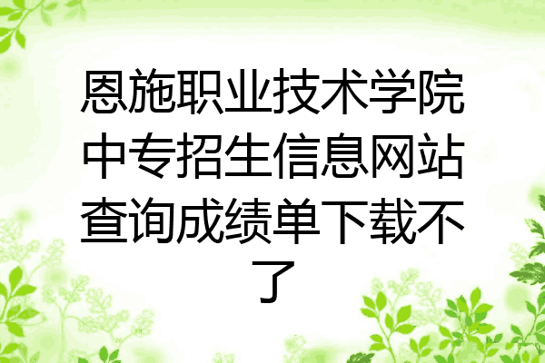 恩施职业技术学院中专招生信息网站查询成绩单下载不了