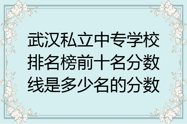 武汉私立中专学校排名榜前十名分数线是多少名的分数