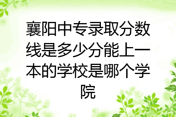 襄阳中专录取分数线是多少分能上一本的学校是哪个学院