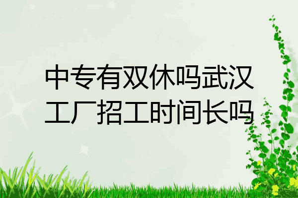 中专有双休吗武汉工厂招工时间长吗