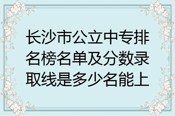 长沙市公立中专排名榜名单及分数录取线是多少名能上