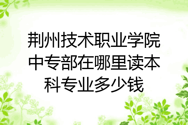 荆州技术职业学院中专部在哪里读本科专业多少钱