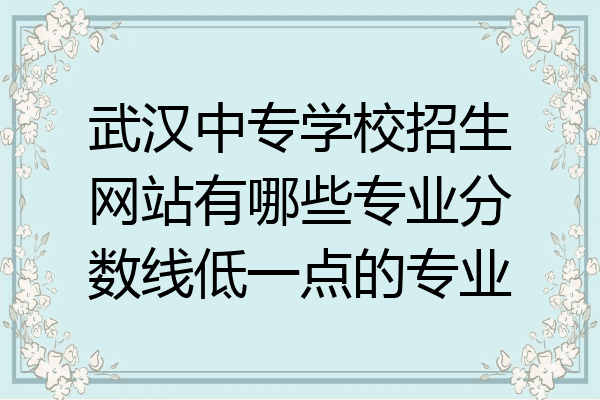 武汉中专学校招生网站有哪些专业分数线低一点的专业