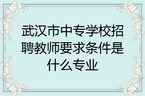 武汉市中专学校招聘教师要求条件是什么专业