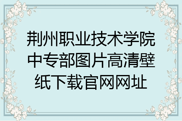 荆州职业技术学院中专部图片高清壁纸下载官网网址