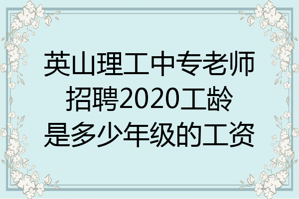 英山理工中专老师招聘2020工龄是多少年级的工资