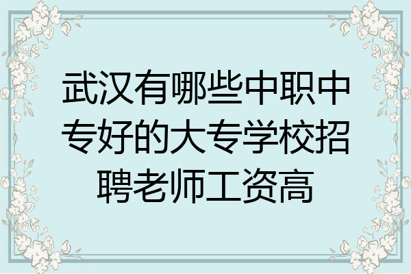 武汉有哪些中职中专好的大专学校招聘老师工资高