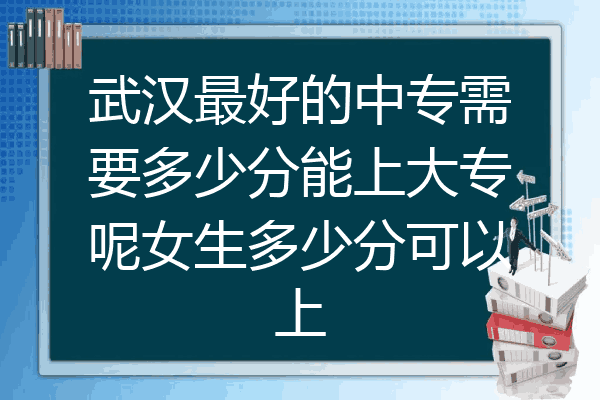 武汉最好的中专需要多少分能上大专呢女生多少分可以上